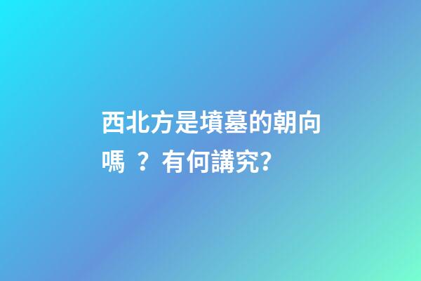 西北方是墳墓的朝向嗎？有何講究？